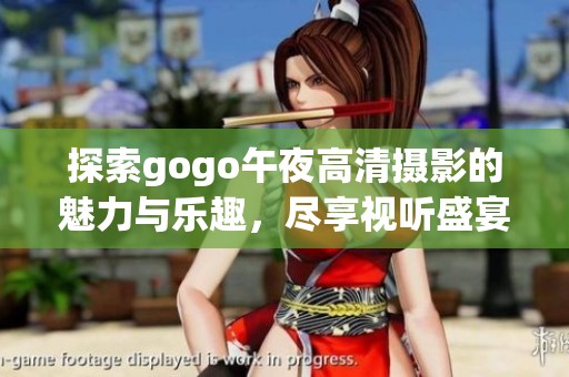 探索gogo午夜高清摄影的魅力与乐趣，尽享视听盛宴