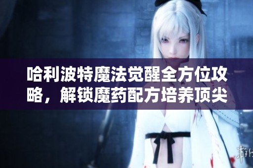 哈利波特魔法觉醒全方位攻略，解锁魔药配方培养顶尖巫师