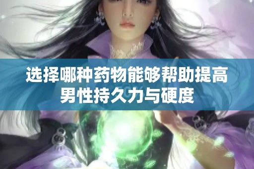 选择哪种药物能够帮助提高男性持久力与硬度