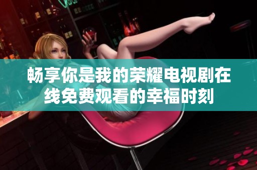 畅享你是我的荣耀电视剧在线免费观看的幸福时刻