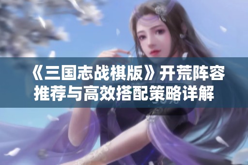 《三国志战棋版》开荒阵容推荐与高效搭配策略详解