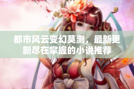 都市风云变幻莫测，最新更新尽在掌握的小说推荐