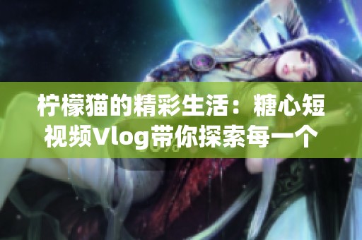 柠檬猫的精彩生活：糖心短视频Vlog带你探索每一个瞬间