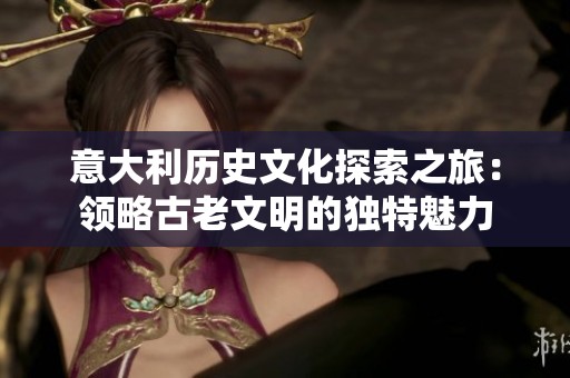 意大利历史文化探索之旅：领略古老文明的独特魅力