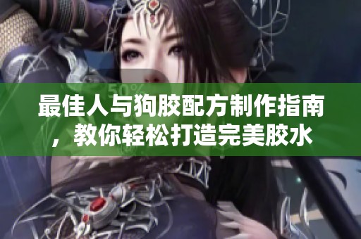 最佳人与狗胶配方制作指南，教你轻松打造完美胶水