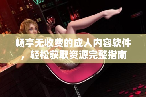 畅享无收费的成人内容软件，轻松获取资源完整指南