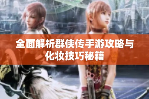 全面解析群侠传手游攻略与化妆技巧秘籍
