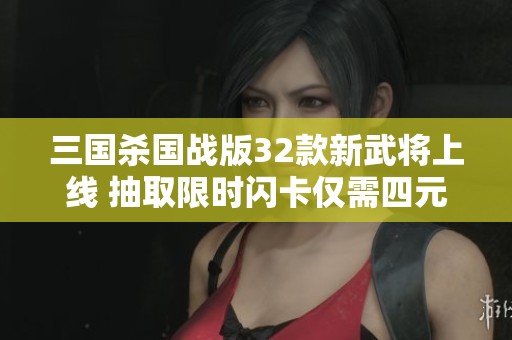 三国杀国战版32款新武将上线 抽取限时闪卡仅需四元