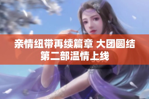 亲情纽带再续篇章 大团圆结第二部温情上线