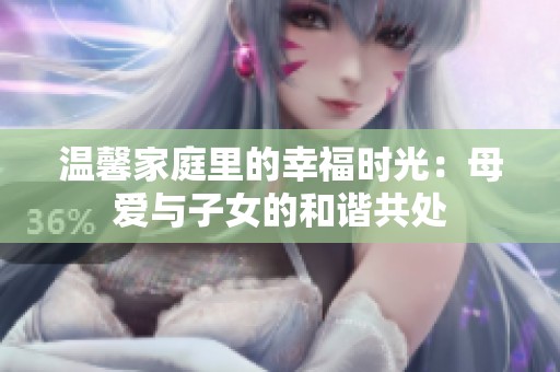 温馨家庭里的幸福时光：母爱与子女的和谐共处