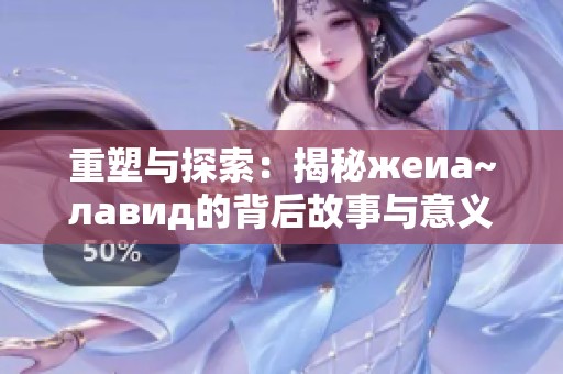 重塑与探索：揭秘жеиа~лавид的背后故事与意义