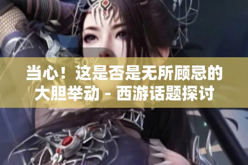 当心！这是否是无所顾忌的大胆举动 - 西游话题探讨