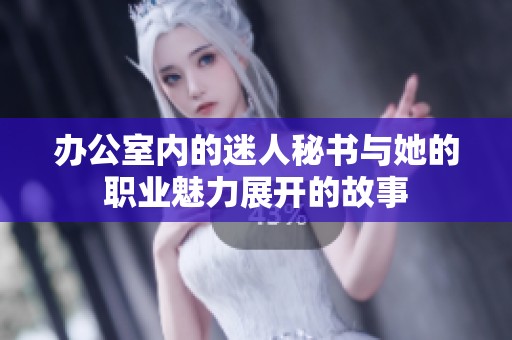 办公室内的迷人秘书与她的职业魅力展开的故事