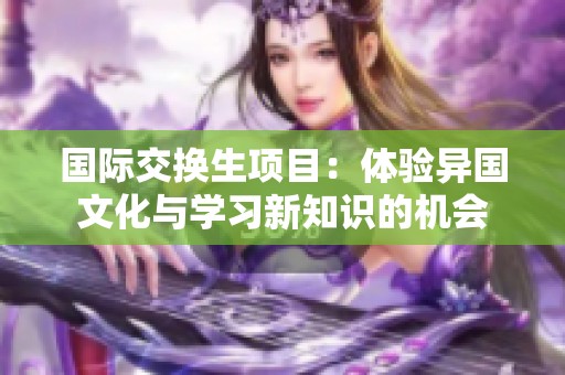 国际交换生项目：体验异国文化与学习新知识的机会