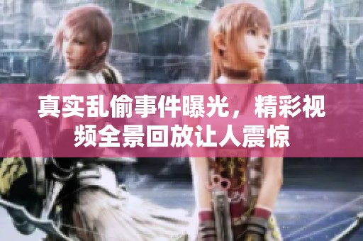真实乱偷事件曝光，精彩视频全景回放让人震惊