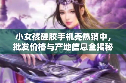 小女孩硅胶手机壳热销中，批发价格与产地信息全揭秘