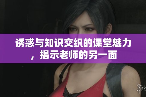 诱惑与知识交织的课堂魅力，揭示老师的另一面