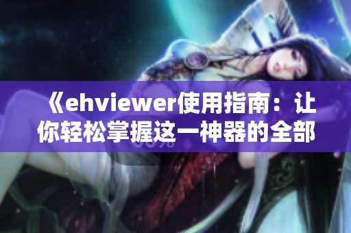 《ehviewer使用指南：让你轻松掌握这一神器的全部功能》