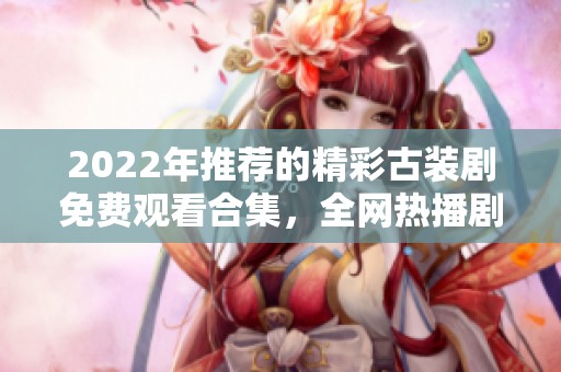 2022年推荐的精彩古装剧免费观看合集，全网热播剧一网打尽