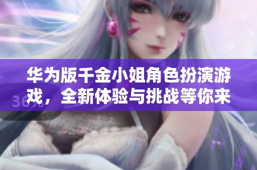 华为版千金小姐角色扮演游戏，全新体验与挑战等你来参与