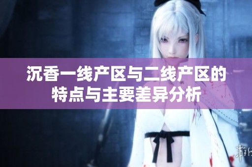 沉香一线产区与二线产区的特点与主要差异分析