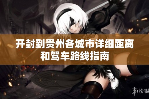 开封到贵州各城市详细距离和驾车路线指南