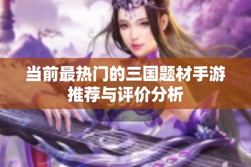 当前最热门的三国题材手游推荐与评价分析