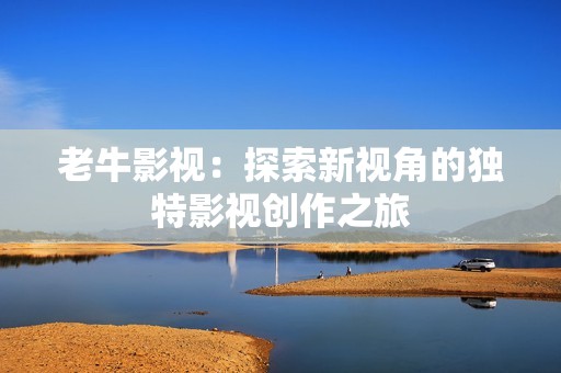 老牛影视：探索新视角的独特影视创作之旅