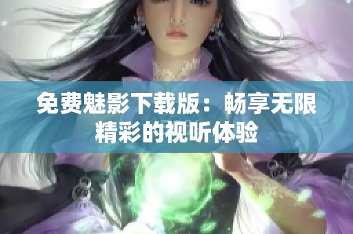 免费魅影下载版：畅享无限精彩的视听体验