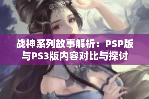 战神系列故事解析：PSP版与PS3版内容对比与探讨