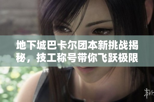 地下城巴卡尔团本新挑战揭秘，技工称号带你飞跃极限