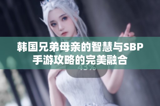 韩国兄弟母亲的智慧与SBP手游攻略的完美融合