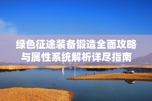 绿色征途装备锻造全面攻略与属性系统解析详尽指南
