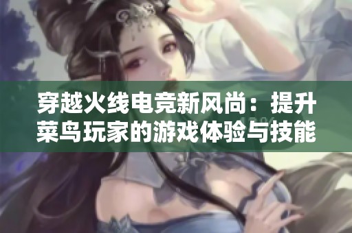 穿越火线电竞新风尚：提升菜鸟玩家的游戏体验与技能训练
