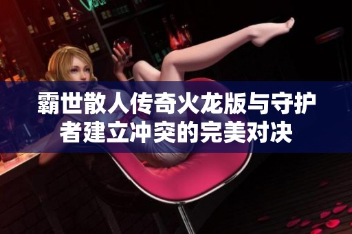 霸世散人传奇火龙版与守护者建立冲突的完美对决