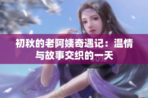 初秋的老阿姨奇遇记：温情与故事交织的一天