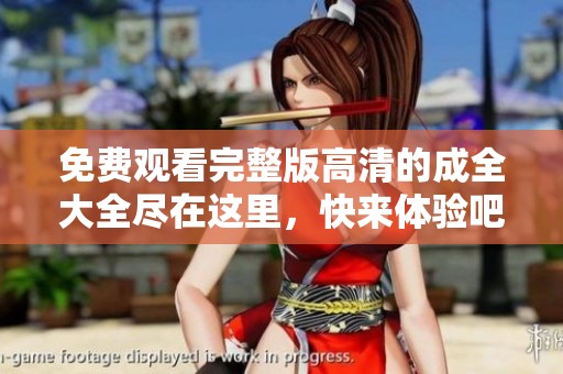 免费观看完整版高清的成全大全尽在这里，快来体验吧
