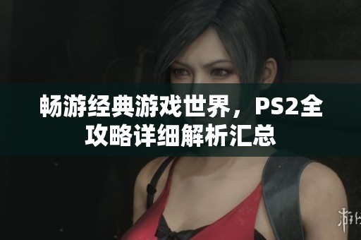 畅游经典游戏世界，PS2全攻略详细解析汇总