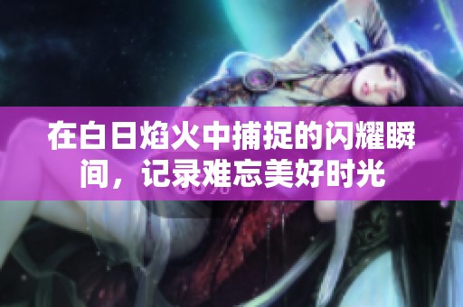 在白日焰火中捕捉的闪耀瞬间，记录难忘美好时光