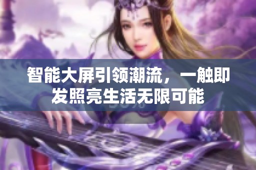 智能大屏引领潮流，一触即发照亮生活无限可能