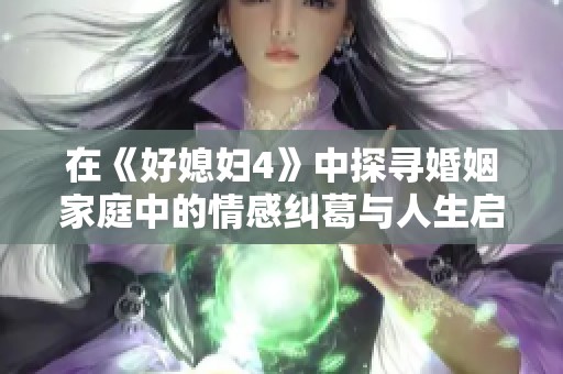 在《好媳妇4》中探寻婚姻家庭中的情感纠葛与人生启示