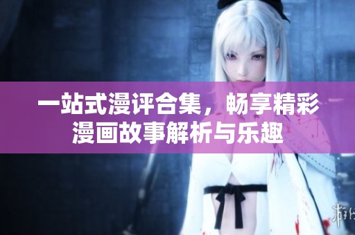 一站式漫评合集，畅享精彩漫画故事解析与乐趣