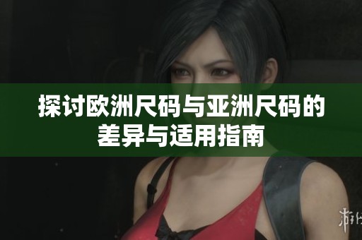 探讨欧洲尺码与亚洲尺码的差异与适用指南