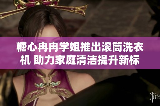 糖心冉冉学姐推出滚筒洗衣机 助力家庭清洁提升新标准