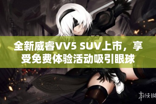 全新威睿VV5 SUV上市，享受免费体验活动吸引眼球