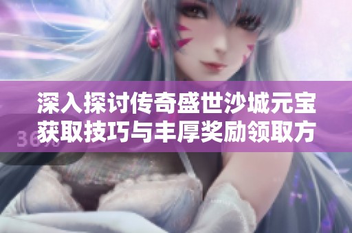 深入探讨传奇盛世沙城元宝获取技巧与丰厚奖励领取方法