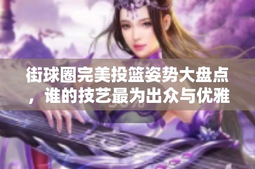 街球圈完美投篮姿势大盘点，谁的技艺最为出众与优雅