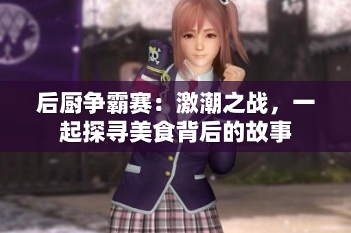 后厨争霸赛：激潮之战，一起探寻美食背后的故事