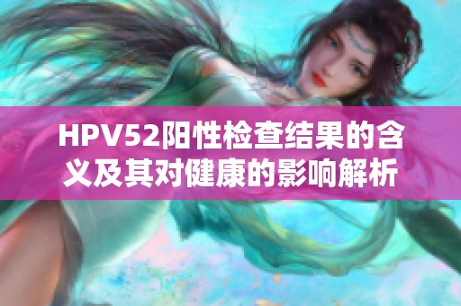 HPV52阳性检查结果的含义及其对健康的影响解析