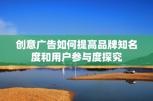 创意广告如何提高品牌知名度和用户参与度探究